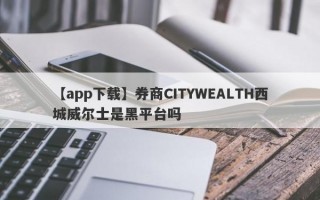 【app下载】券商CITYWEALTH西城威尔士是黑平台吗
