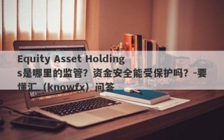Equity Asset Holdings是哪里的监管？资金安全能受保护吗？-要懂汇（knowfx）问答